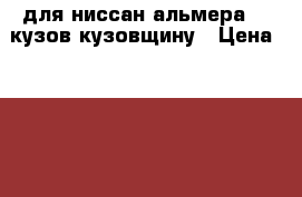 для ниссан альмера 15 кузов кузовщину › Цена ­ 10000- - Нижегородская обл. Авто » Продажа запчастей   . Нижегородская обл.